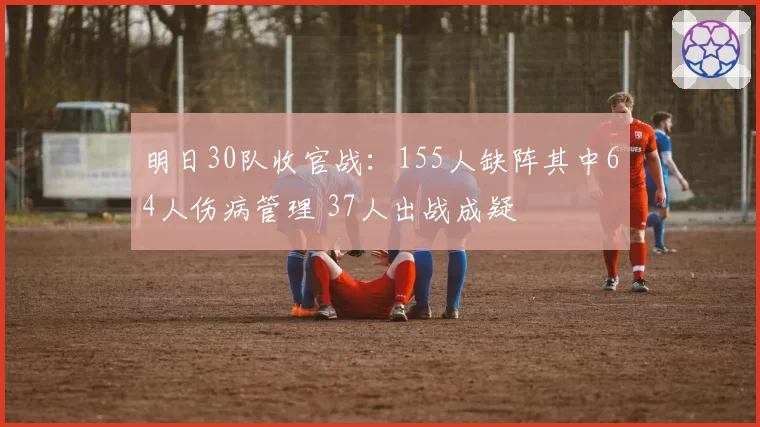 明日30队收官战：155人缺阵其中64人伤病管理 37人出战成疑