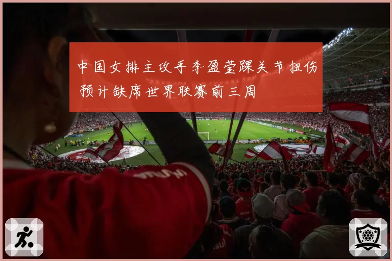 中国女排主攻手李盈莹踝关节扭伤 预计缺席世界联赛前三周