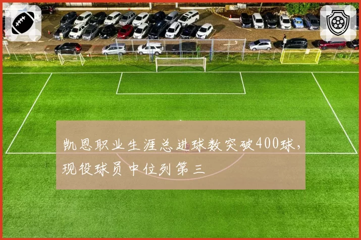 凯恩职业生涯总进球数突破400球，现役球员中位列第三