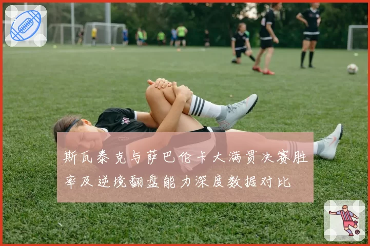 斯瓦泰克与萨巴伦卡大满贯决赛胜率及逆境翻盘能力深度数据对比