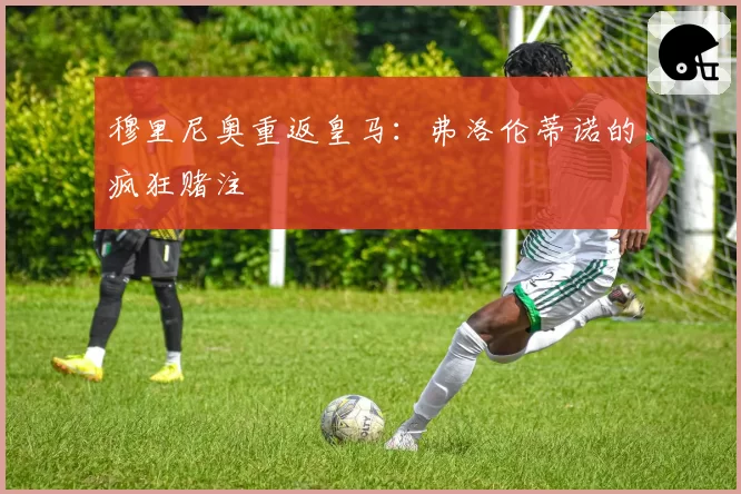 穆里尼奥重返皇马：弗洛伦蒂诺的疯狂赌注