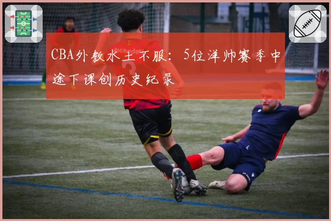 CBA外教水土不服：5位洋帅赛季中途下课创历史纪录