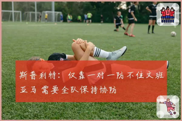 斯普利特：仅靠一对一防不住文班亚马 需要全队保持协防