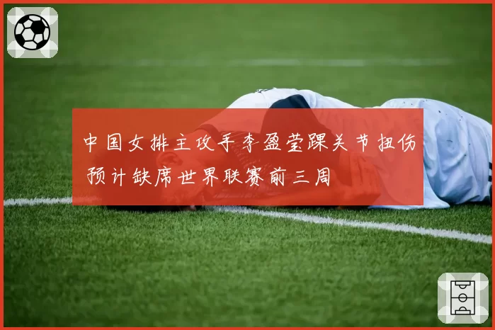 中国女排主攻手李盈莹踝关节扭伤 预计缺席世界联赛前三周