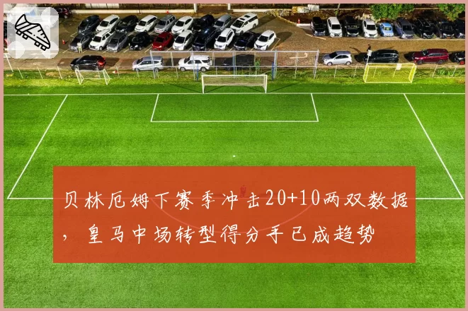 贝林厄姆下赛季冲击20+10两双数据，皇马中场转型得分手已成趋势