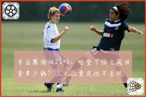 季后赛场均21+6，哈登下份合同该拿多少钱？三大因素定性不乐观