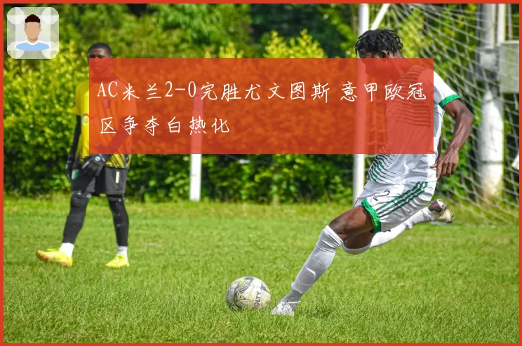 AC米兰2-0完胜尤文图斯 意甲欧冠区争夺白热化