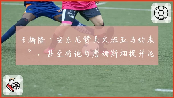 卡梅隆·安东尼赞美文班亚马的表现，甚至将他与詹姆斯相提并论