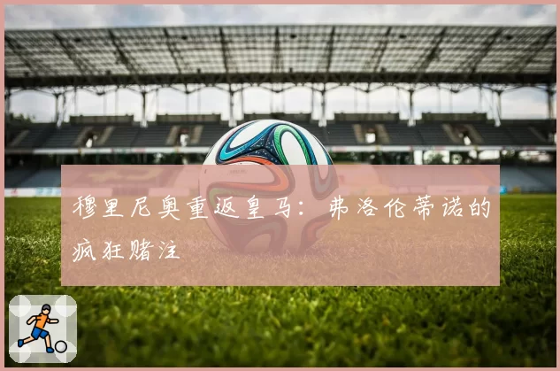 穆里尼奥重返皇马：弗洛伦蒂诺的疯狂赌注