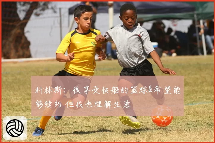 科林斯：很享受快船的篮球&希望能够续约 但我也理解生意