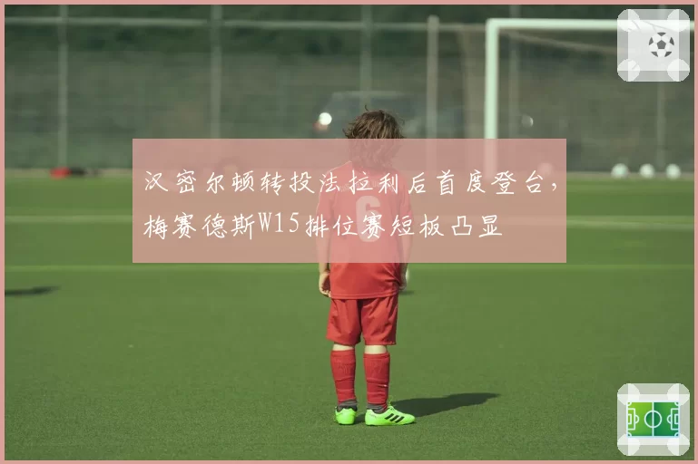 汉密尔顿转投法拉利后首度登台,梅赛德斯W15排位赛短板凸显