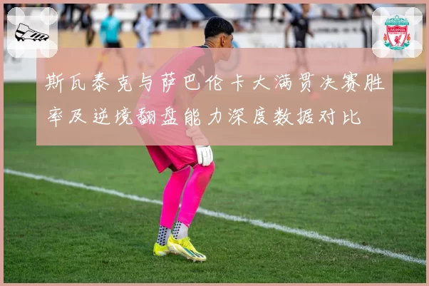 斯瓦泰克与萨巴伦卡大满贯决赛胜率及逆境翻盘能力深度数据对比