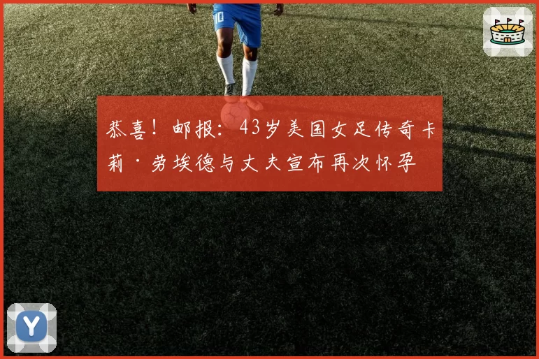 恭喜！邮报：43岁美国女足传奇卡莉·劳埃德与丈夫宣布再次怀孕