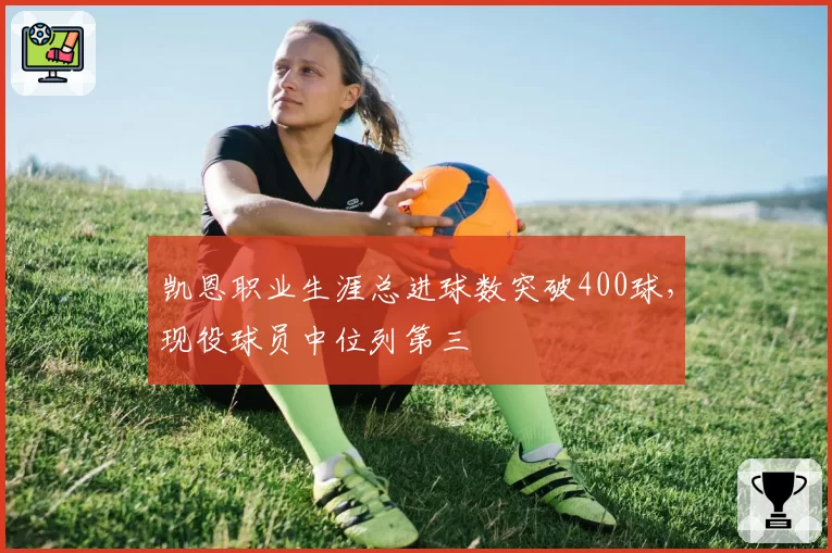 凯恩职业生涯总进球数突破400球，现役球员中位列第三