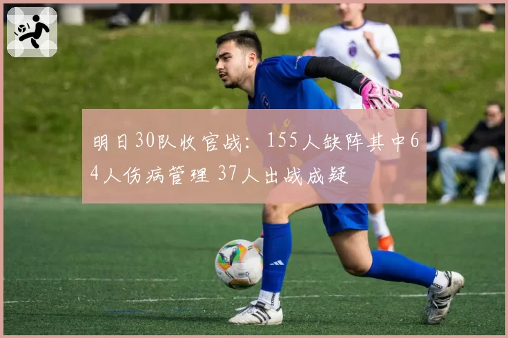 明日30队收官战：155人缺阵其中64人伤病管理 37人出战成疑