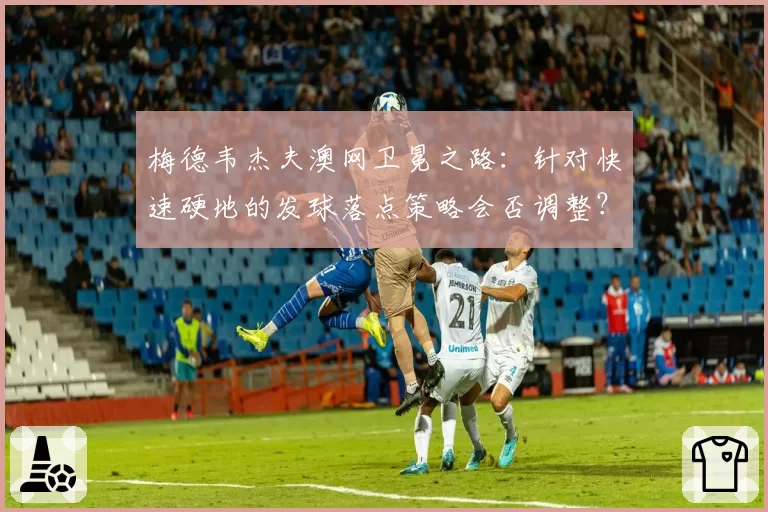 梅德韦杰夫澳网卫冕之路:针对快速硬地的发球落点策略会否调整?