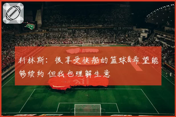 科林斯：很享受快船的篮球&希望能够续约 但我也理解生意