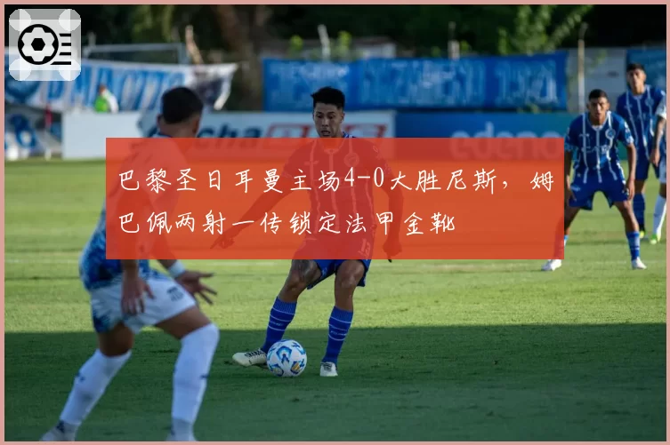 巴黎圣日耳曼主场4-0大胜尼斯，姆巴佩两射一传锁定法甲金靴