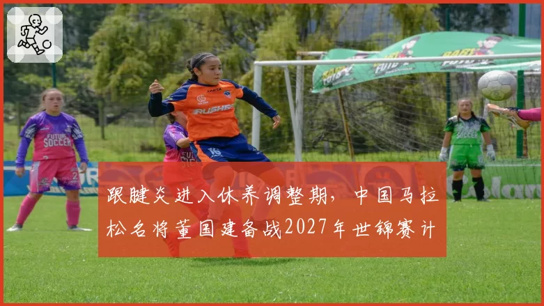 跟腱炎进入休养调整期，中国马拉松名将董国建备战2027年世锦赛计划出炉