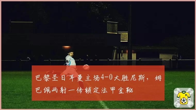 巴黎圣日耳曼主场4-0大胜尼斯，姆巴佩两射一传锁定法甲金靴