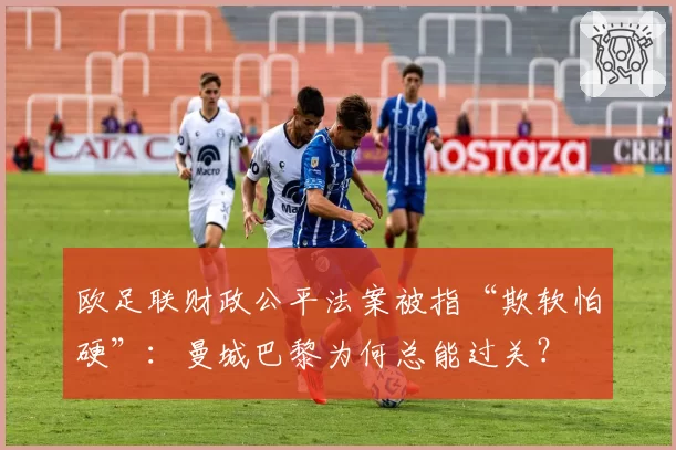 欧足联财政公平法案被指“欺软怕硬”：曼城巴黎为何总能过关？