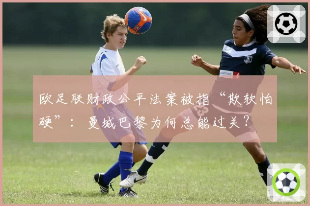欧足联财政公平法案被指“欺软怕硬”：曼城巴黎为何总能过关？